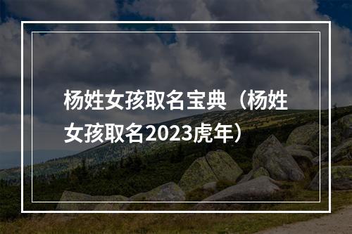 杨姓女孩取名宝典（杨姓女孩取名2023虎年）