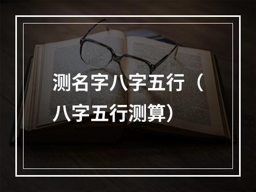 测名字八字五行（八字五行测算）