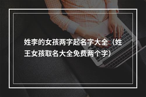 姓李的女孩两字起名字大全（姓王女孩取名大全免费两个字）