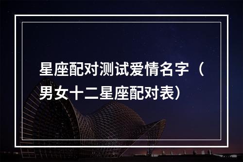 星座配对测试爱情名字（男女十二星座配对表）