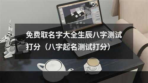免费取名字大全生辰八字测试打分（八字起名测试打分）