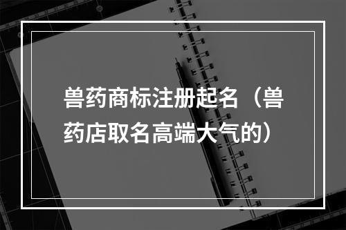 兽药商标注册起名（兽药店取名高端大气的）