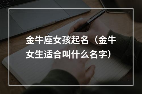 金牛座女孩起名（金牛女生适合叫什么名字）