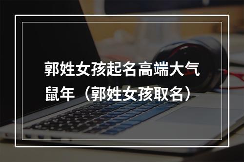 郭姓女孩起名高端大气鼠年（郭姓女孩取名）