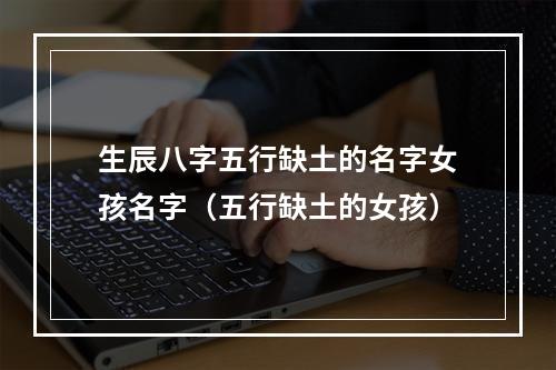 生辰八字五行缺土的名字女孩名字（五行缺土的女孩）