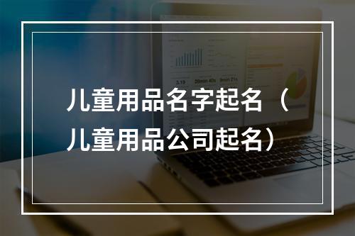 儿童用品名字起名（儿童用品公司起名）
