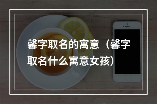 馨字取名的寓意（馨字取名什么寓意女孩）