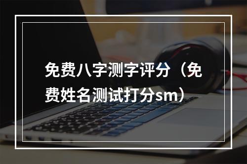 免费八字测字评分（免费姓名测试打分sm）