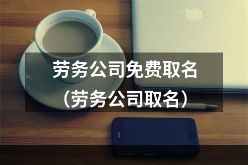 劳务公司免费取名（劳务公司取名）