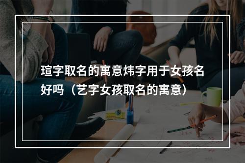 瑄字取名的寓意炜字用于女孩名好吗（艺字女孩取名的寓意）