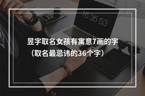 昱字取名女孩有寓意7画的字（取名最忌讳的36个字）