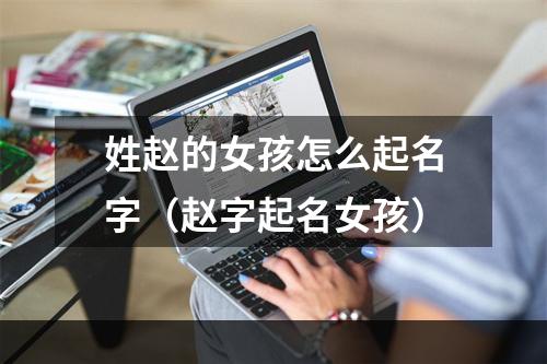 姓赵的女孩怎么起名字（赵字起名女孩）