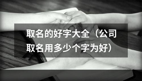 取名的好字大全（公司取名用多少个字为好）