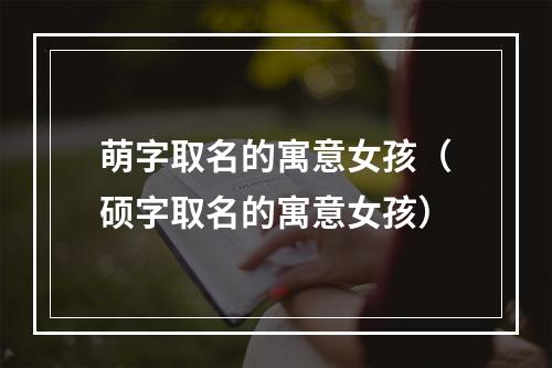 萌字取名的寓意女孩（硕字取名的寓意女孩）