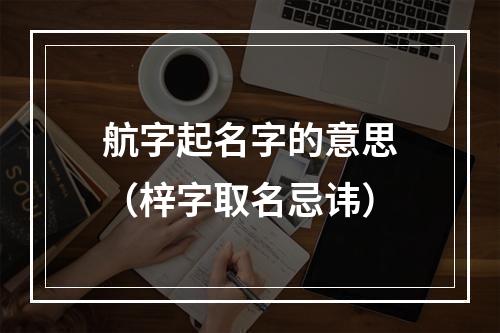 航字起名字的意思（梓字取名忌讳）