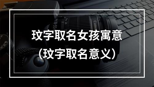 玟字取名女孩寓意（玟字取名意义）