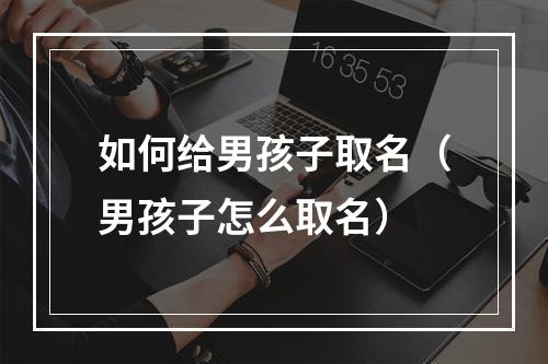 如何给男孩子取名（男孩子怎么取名）