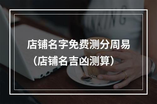 店铺名字免费测分周易（店铺名吉凶测算）