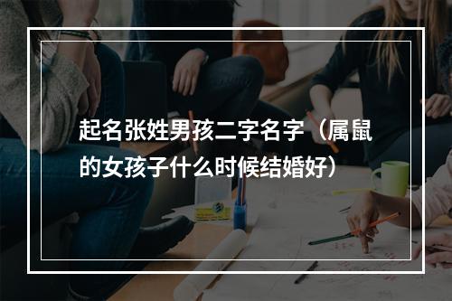 起名张姓男孩二字名字（属鼠的女孩子什么时候结婚好）