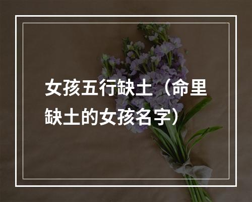 女孩五行缺土（命里缺土的女孩名字）