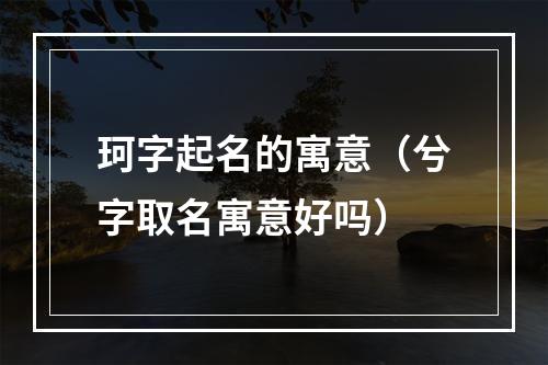 珂字起名的寓意（兮字取名寓意好吗）