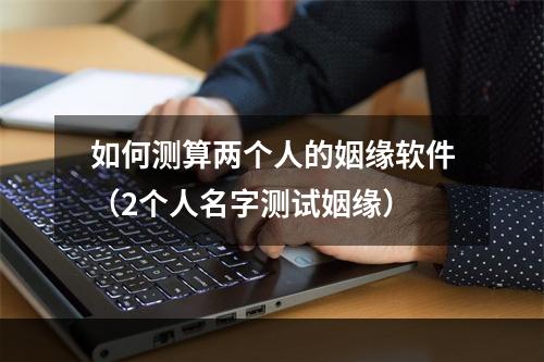 如何测算两个人的姻缘软件（2个人名字测试姻缘）