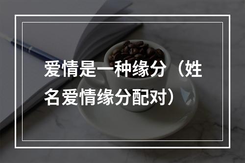 爱情是一种缘分（姓名爱情缘分配对）