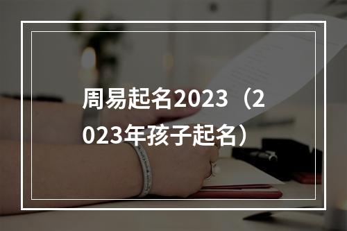 周易起名2023（2023年孩子起名）