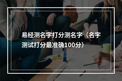 易经测名字打分测名字（名字测试打分最准确100分）