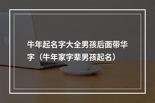 牛年起名字大全男孩后面带华字（牛年家字辈男孩起名）