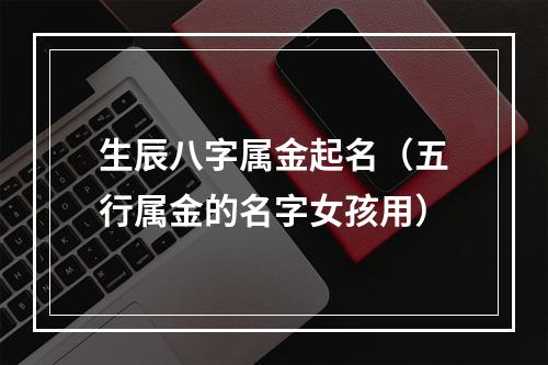 生辰八字属金起名（五行属金的名字女孩用）