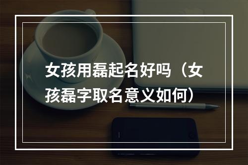 女孩用磊起名好吗（女孩磊字取名意义如何）