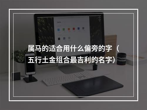 属马的适合用什么偏旁的字（五行土金组合最吉利的名字）