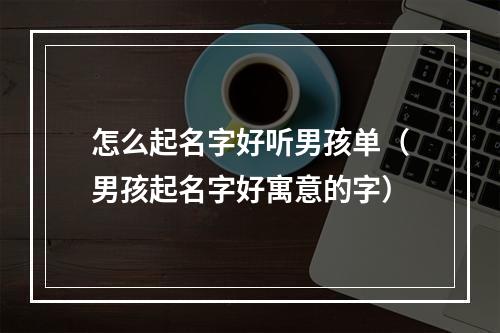 怎么起名字好听男孩单（男孩起名字好寓意的字）