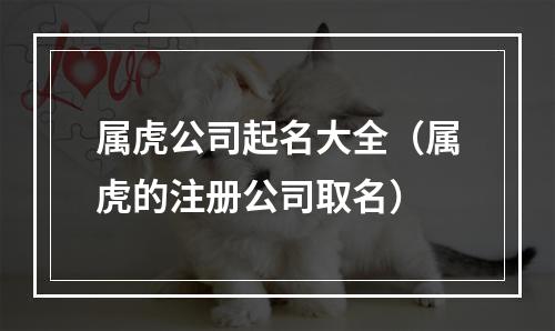 属虎公司起名大全（属虎的注册公司取名）