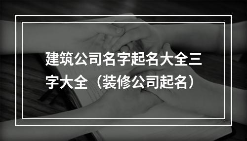 建筑公司名字起名大全三字大全（装修公司起名）