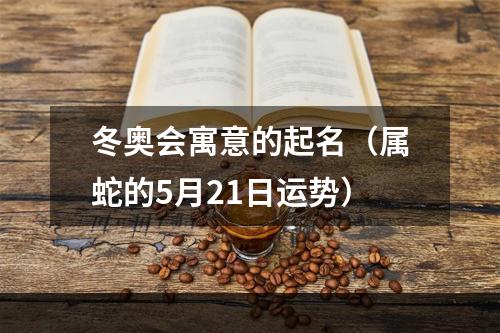 冬奥会寓意的起名（属蛇的5月21日运势）