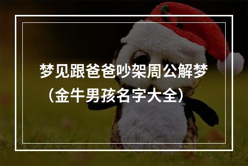 梦见跟爸爸吵架周公解梦（金牛男孩名字大全）