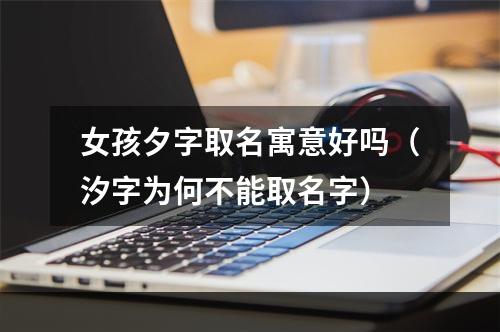 女孩夕字取名寓意好吗（汐字为何不能取名字）