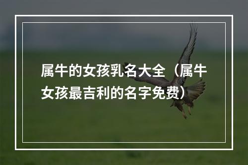 属牛的女孩乳名大全（属牛女孩最吉利的名字免费）