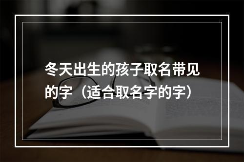 冬天出生的孩子取名带见的字（适合取名字的字）
