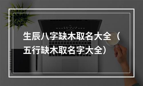 生辰八字缺木取名大全（五行缺木取名字大全）