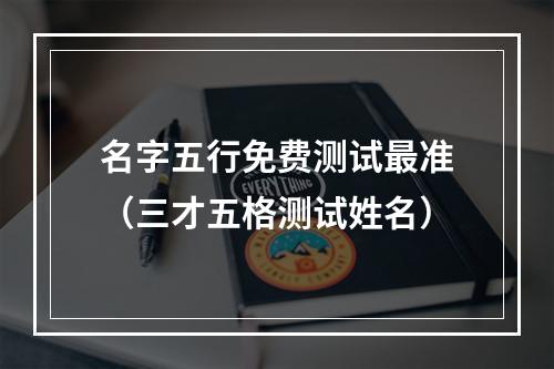 名字五行免费测试最准（三才五格测试姓名）