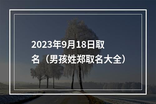 2023年9月18日取名（男孩姓郑取名大全）