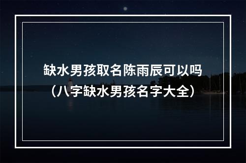 缺水男孩取名陈雨辰可以吗（八字缺水男孩名字大全）