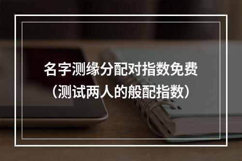 名字测缘分配对指数免费（测试两人的般配指数）