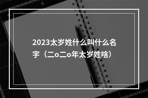 2023太岁姓什么叫什么名字（二o二o年太岁姓啥）