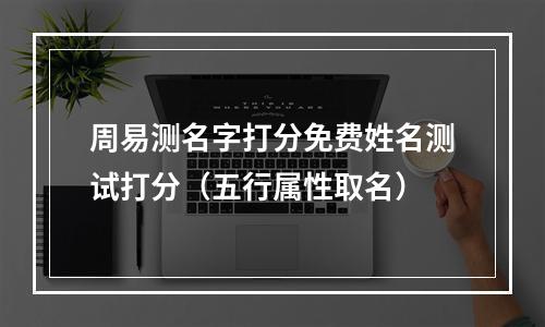 周易测名字打分免费姓名测试打分（五行属性取名）