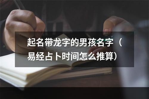 起名带龙字的男孩名字（易经占卜时间怎么推算）