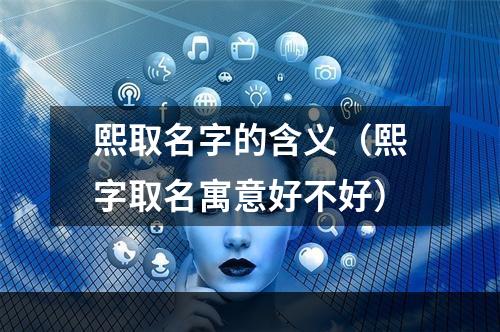 熙取名字的含义（熙字取名寓意好不好）